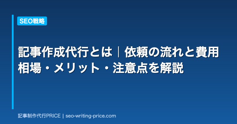 記事作成代行とは｜依頼の流れと費用相場・メリット・注意点を解説