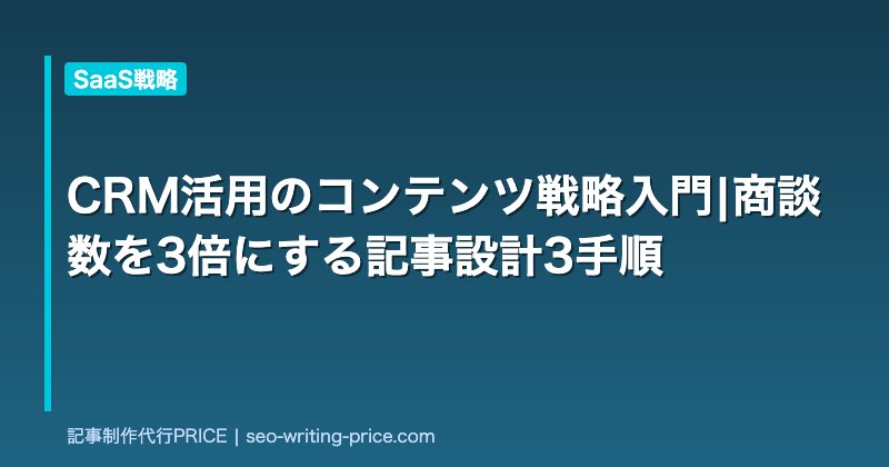 CRM活用のコンテンツ戦略入門|商談数を3倍にする記事設計3手順