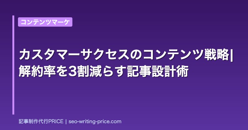 カスタマーサクセスのコンテンツ戦略|解約率を3割減らす記事設計術