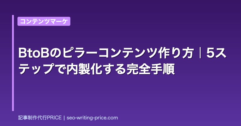 BtoBのピラーコンテンツ作り方｜5ステップで内製化する完全手順