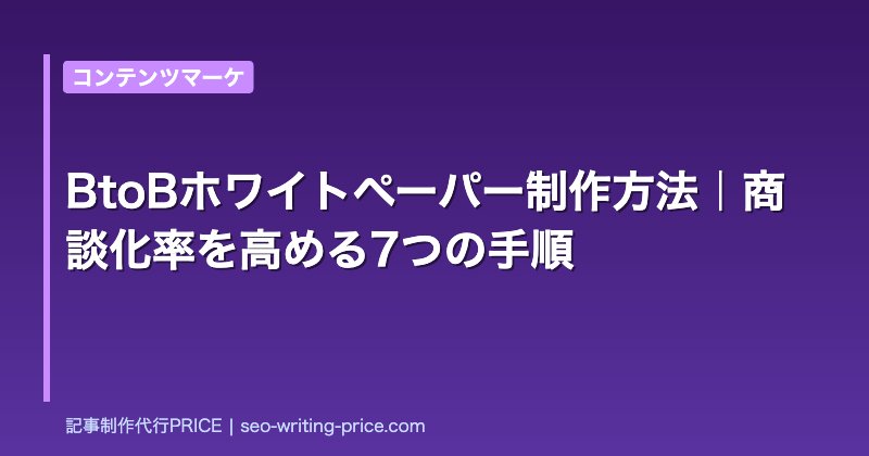 BtoBホワイトペーパー制作方法｜商談化率を高める7つの手順